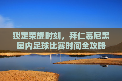 锁定荣耀时刻,拜仁慕尼黑国内足球比赛时间全攻略