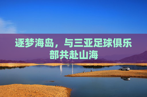 逐梦海岛,与三亚足球俱乐部共赴山海