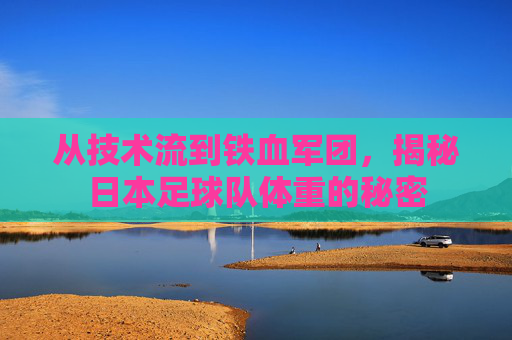 从技术流到铁血军团，揭秘日本足球队体重的秘密