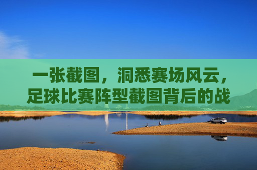 一张截图，洞悉赛场风云，足球比赛阵型截图背后的战术艺术