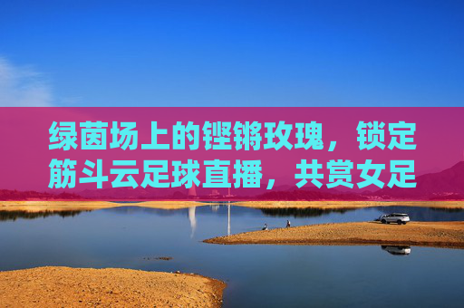 绿茵场上的铿锵玫瑰，锁定筋斗云足球直播，共赏女足荣光