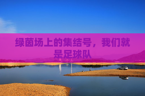绿茵场上的集结号，我们就是足球队