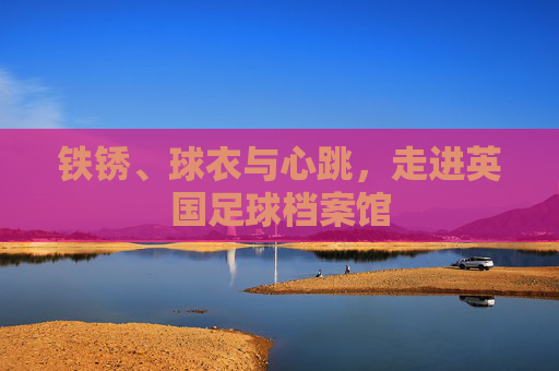 铁锈、球衣与心跳，走进英国足球档案馆