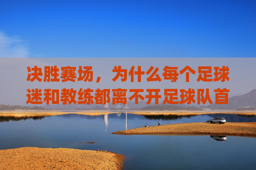 决胜赛场,为什么每个足球迷和教练都离不开足球队首发统计App?