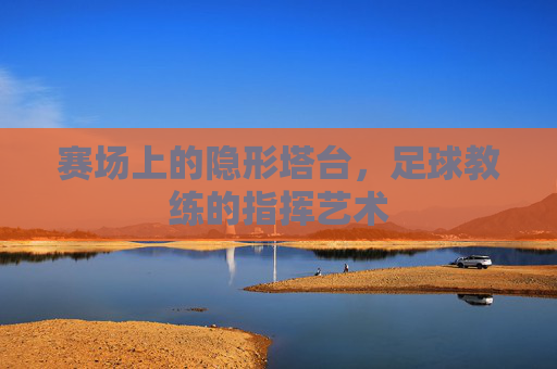 赛场上的隐形塔台,足球教练的指挥艺术