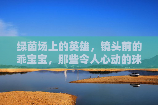 绿茵场上的英雄，镜头前的乖宝宝，那些令人心动的球星与母亲合照