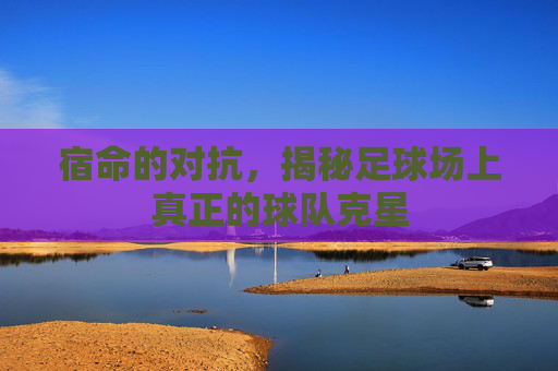 宿命的对抗，揭秘足球场上真正的球队克星