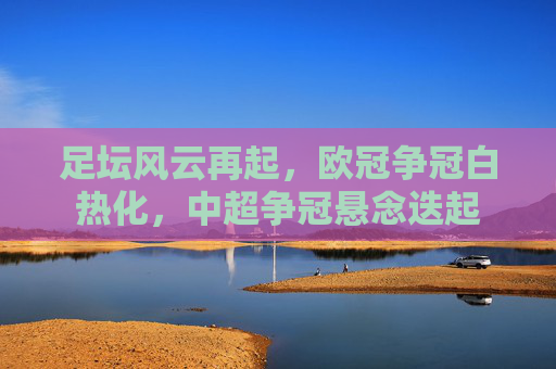 足坛风云再起,欧冠争冠白热化,中超争冠悬念迭起