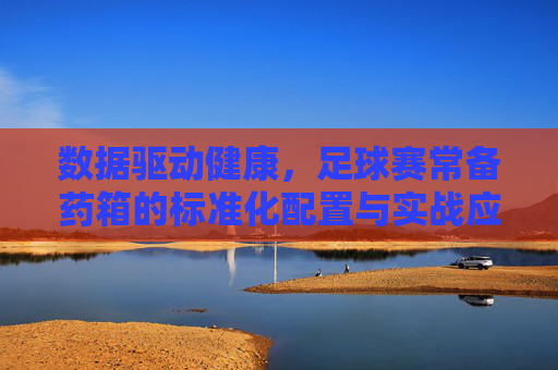 数据驱动健康,足球赛常备药箱的标准化配置与实战应用
