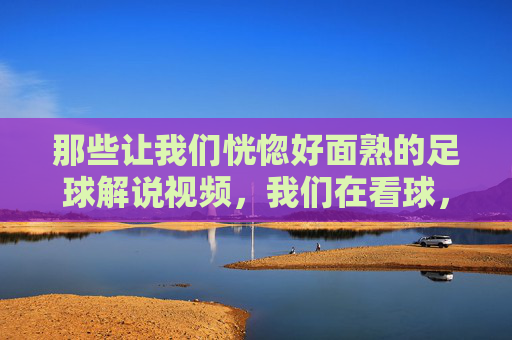 那些让我们恍惚好面熟的足球解说视频,我们在看球,还是在看重复?