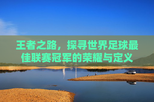 王者之路,探寻世界足球最佳联赛冠军的荣耀与定义