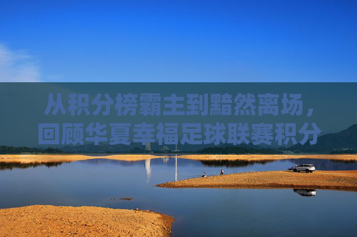 从积分榜霸主到黯然离场，回顾华夏幸福足球联赛积分背后的荣光与落寞