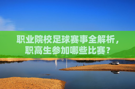 职业院校足球赛事全解析,职高生参加哪些比赛?
