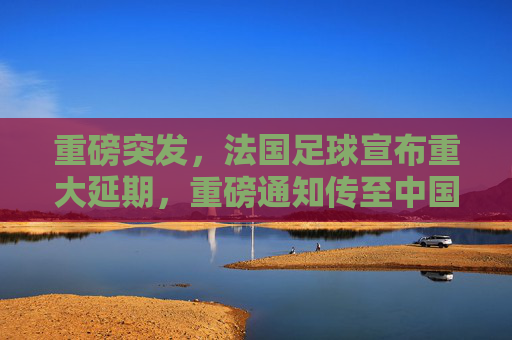 重磅突发,法国足球宣布重大延期,重磅通知传至中国