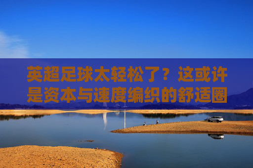 英超足球太轻松了?这或许是资本与速度编织的舒适圈