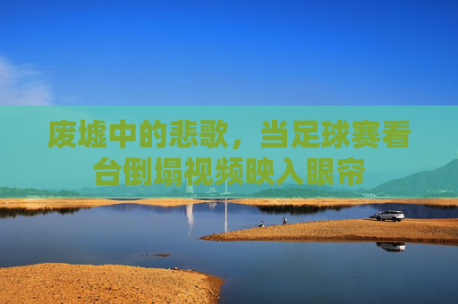 废墟中的悲歌，当足球赛看台倒塌视频映入眼帘