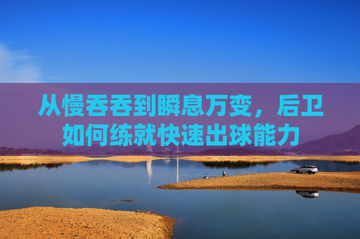 从慢吞吞到瞬息万变,后卫如何练就快速出球能力