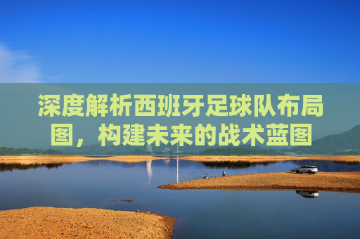 深度解析西班牙足球队布局图,构建未来的战术蓝图
