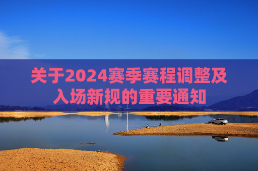 关于2024赛季赛程调整及入场新规的重要通知