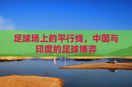 足球场上的平行线,中国与印度的足球博弈