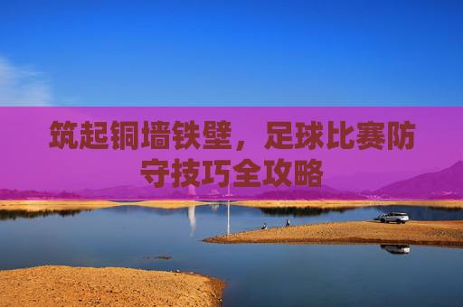 筑起铜墙铁壁,足球比赛防守技巧全攻略
