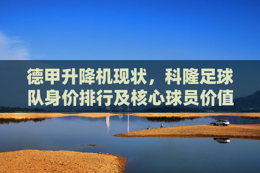 德甲升降机现状,科隆足球队身价排行及核心球员价值分析