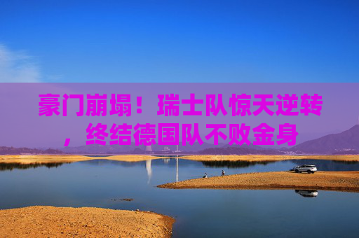 豪门崩塌!瑞士队惊天逆转,终结德国队不败金身