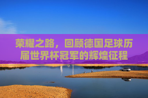 荣耀之路，回顾德国足球历届世界杯冠军的辉煌征程