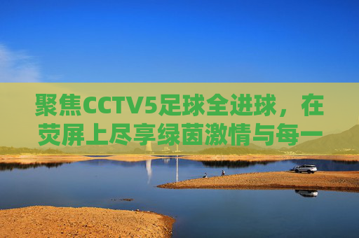 聚焦CCTV5足球全进球,在荧屏上尽享绿茵激情与每一刻荣耀