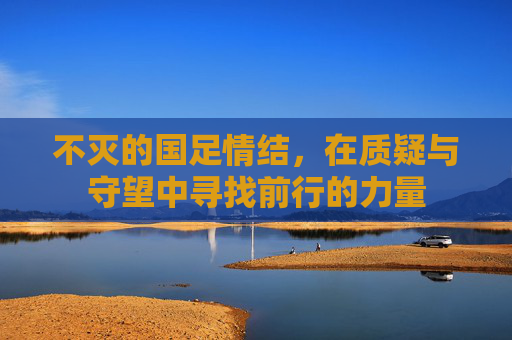不灭的国足情结，在质疑与守望中寻找前行的力量