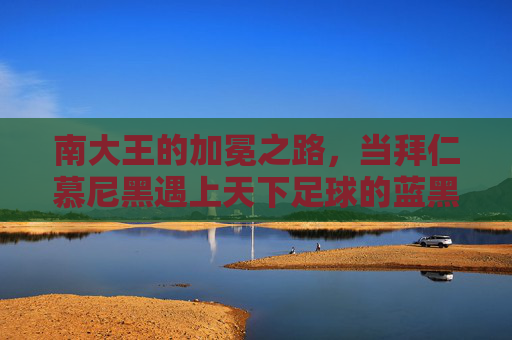 南大王的加冕之路，当拜仁慕尼黑遇上天下足球的蓝黑荣光