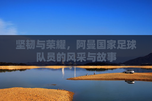坚韧与荣耀,阿曼国家足球队员的风采与故事