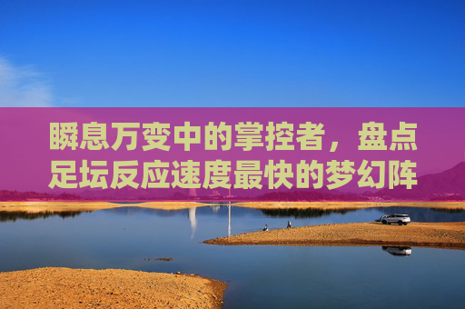 瞬息万变中的掌控者,盘点足坛反应速度最快的梦幻阵容