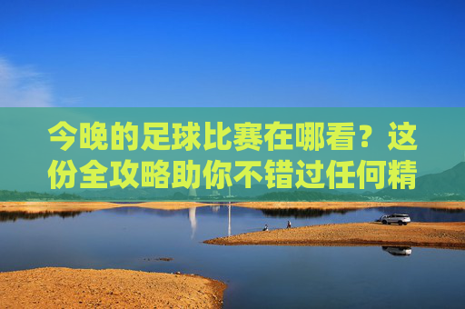 今晚的足球比赛在哪看?这份全攻略助你不错过任何精彩瞬间
