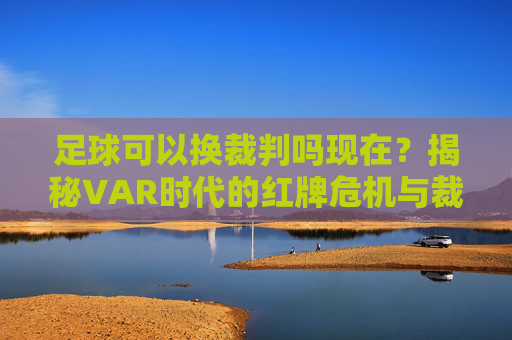 足球可以换裁判吗现在？揭秘VAR时代的红牌危机与裁判更替规则
