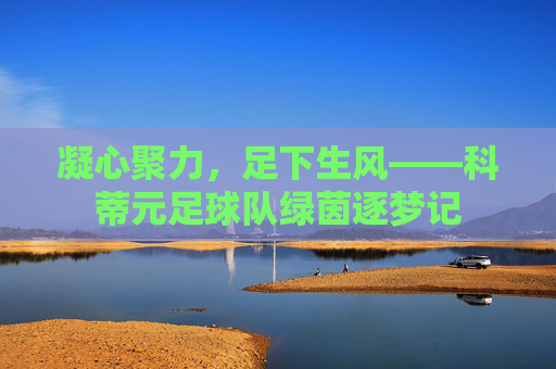 凝心聚力，足下生风——科蒂元足球队绿茵逐梦记