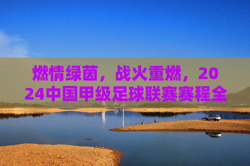 燃情绿茵,战火重燃,2024中国甲级足球联赛赛程全面解析
