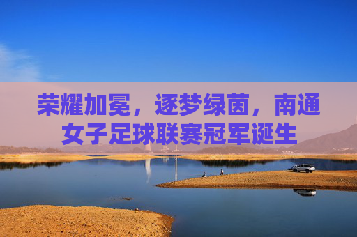 荣耀加冕,逐梦绿茵,南通女子足球联赛冠军诞生