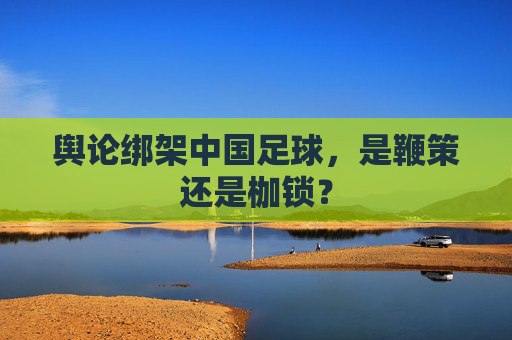 舆论绑架中国足球,是鞭策还是枷锁?