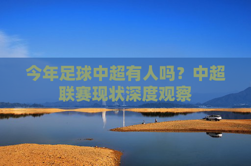 今年足球中超有人吗？中超联赛现状深度观察