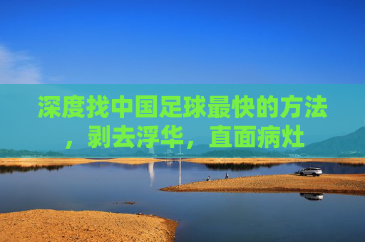 深度找中国足球最快的方法,剥去浮华,直面病灶