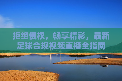 拒绝侵权，畅享精彩，最新足球合规视频直播全指南