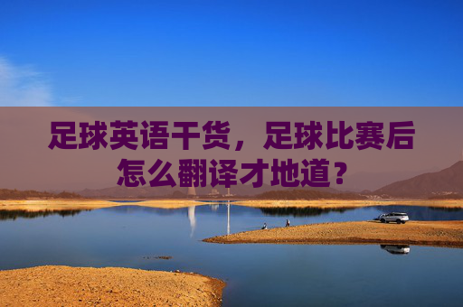足球英语干货，足球比赛后怎么翻译才地道？