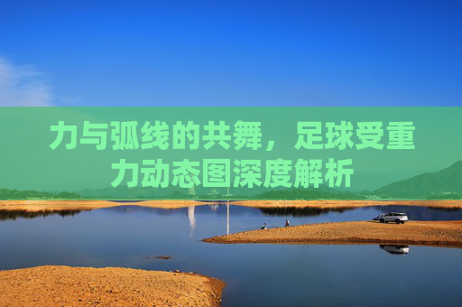 力与弧线的共舞，足球受重力动态图深度解析