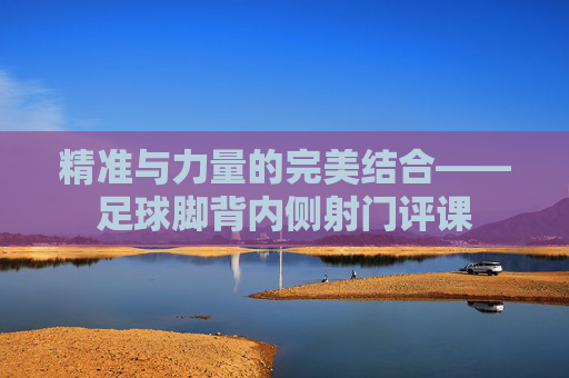 精准与力量的完美结合——足球脚背内侧射门评课