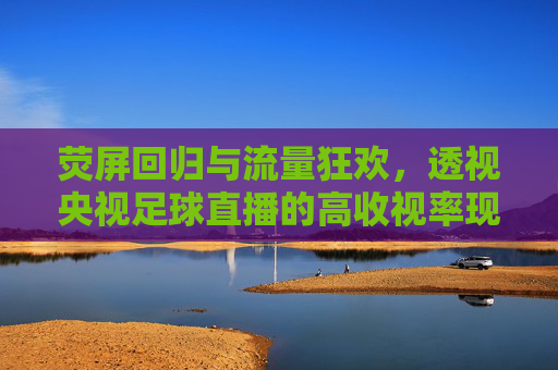 荧屏回归与流量狂欢,透视央视足球直播的高收视率现象