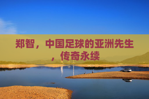 郑智,中国足球的亚洲先生,传奇永续