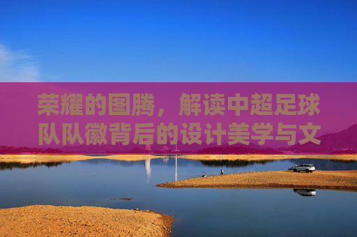荣耀的图腾，解读中超足球队队徽背后的设计美学与文化符号