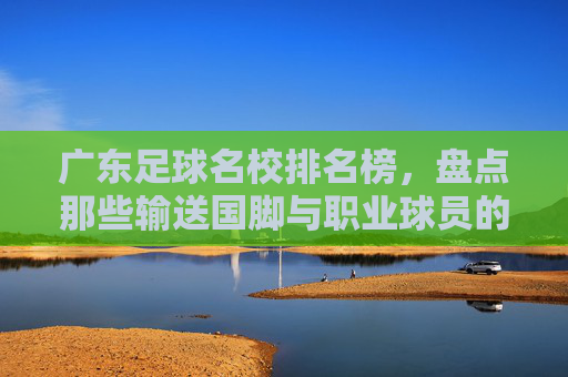 广东足球名校排名榜,盘点那些输送国脚与职业球员的足球摇篮