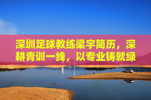 深圳足球教练梁宇简历,深耕青训一线,以专业铸就绿茵梦想
